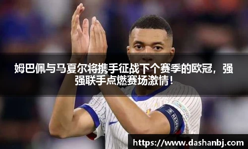 姆巴佩与马夏尔将携手征战下个赛季的欧冠，强强联手点燃赛场激情！
