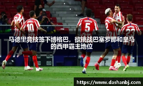 马德里竞技签下博格巴，欲挑战巴塞罗那和皇马的西甲霸主地位