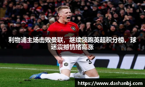 利物浦主场击败曼联，继续领跑英超积分榜，球迷震撼情绪高涨
