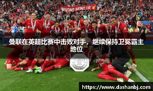 曼联在英超比赛中击败对手，继续保持卫冕霸主地位