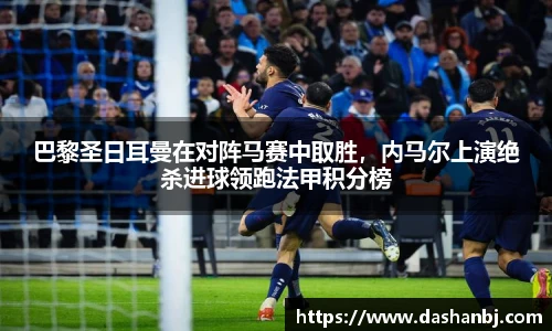 巴黎圣日耳曼在对阵马赛中取胜，内马尔上演绝杀进球领跑法甲积分榜