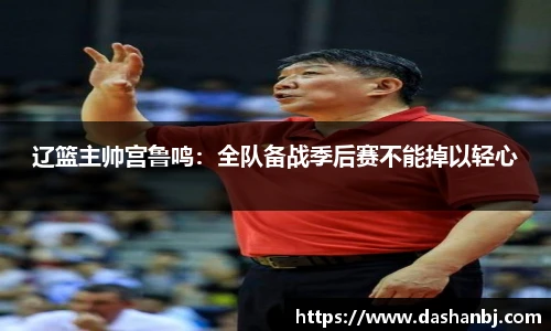 辽篮主帅宫鲁鸣：全队备战季后赛不能掉以轻心