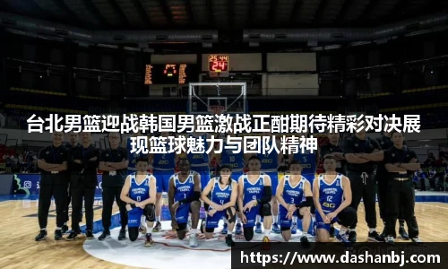 台北男篮迎战韩国男篮激战正酣期待精彩对决展现篮球魅力与团队精神