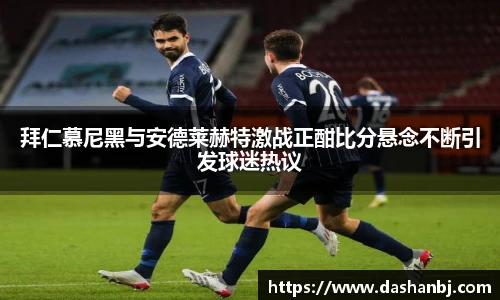 拜仁慕尼黑与安德莱赫特激战正酣比分悬念不断引发球迷热议