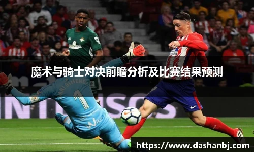 魔术与骑士对决前瞻分析及比赛结果预测