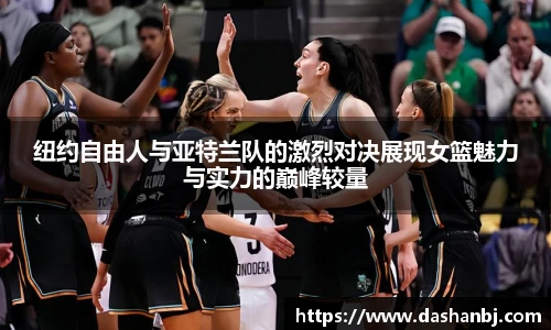 纽约自由人与亚特兰队的激烈对决展现女篮魅力与实力的巅峰较量