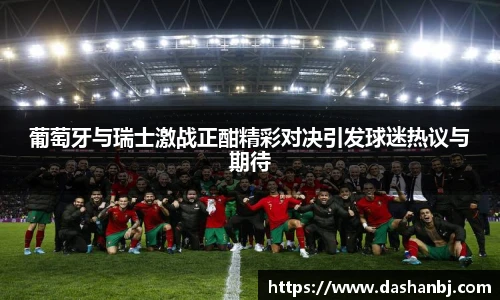 葡萄牙与瑞士激战正酣精彩对决引发球迷热议与期待