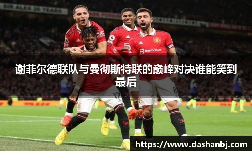 谢菲尔德联队与曼彻斯特联的巅峰对决谁能笑到最后