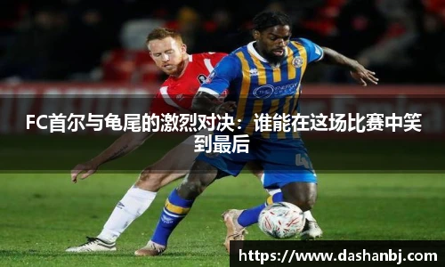 FC首尔与龟尾的激烈对决：谁能在这场比赛中笑到最后