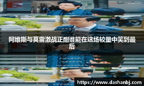 阿维斯与莫雷激战正酣谁能在这场较量中笑到最后
