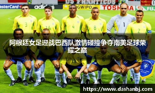 阿根廷女足迎战巴西队激情碰撞争夺南美足球荣耀之巅