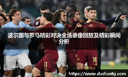波尔图与罗马精彩对决全场录像回放及精彩瞬间分析