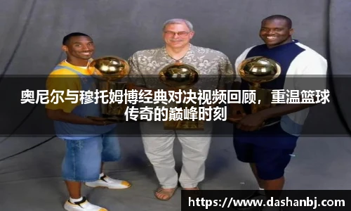奥尼尔与穆托姆博经典对决视频回顾，重温篮球传奇的巅峰时刻
