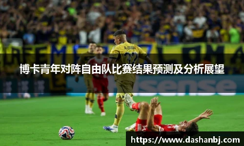 博卡青年对阵自由队比赛结果预测及分析展望