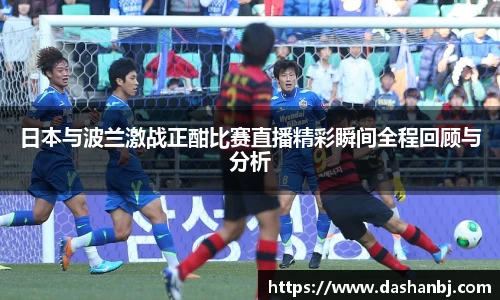 日本与波兰激战正酣比赛直播精彩瞬间全程回顾与分析