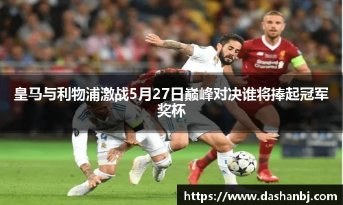皇马与利物浦激战5月27日巅峰对决谁将捧起冠军奖杯