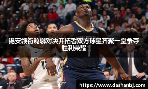 锡安领衔鹈鹕对决开拓者双方球星齐聚一堂争夺胜利荣耀