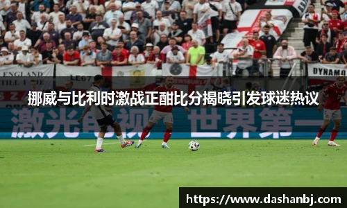挪威与比利时激战正酣比分揭晓引发球迷热议