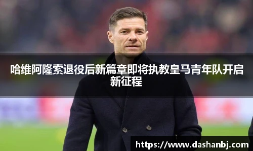 哈维阿隆索退役后新篇章即将执教皇马青年队开启新征程