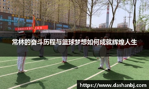 常林的奋斗历程与篮球梦想如何成就辉煌人生