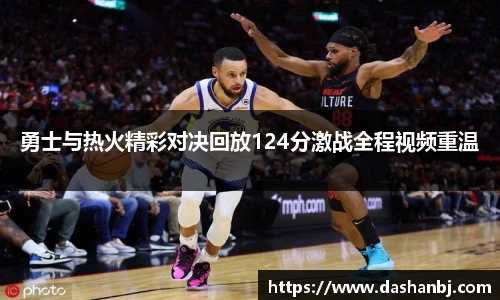 勇士与热火精彩对决回放124分激战全程视频重温