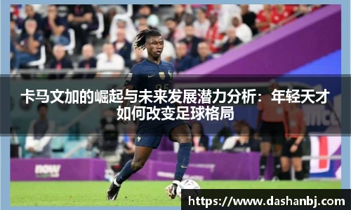 卡马文加的崛起与未来发展潜力分析：年轻天才如何改变足球格局