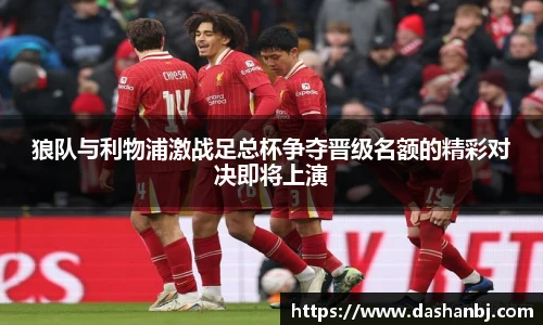 狼队与利物浦激战足总杯争夺晋级名额的精彩对决即将上演