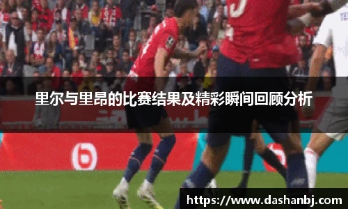 里尔与里昂的比赛结果及精彩瞬间回顾分析