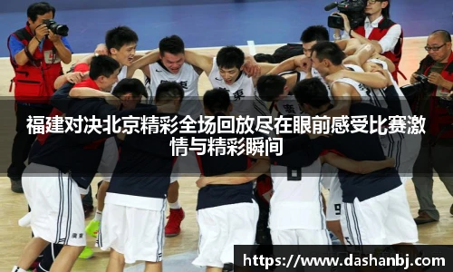 福建对决北京精彩全场回放尽在眼前感受比赛激情与精彩瞬间