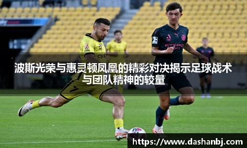 波斯光荣与惠灵顿凤凰的精彩对决揭示足球战术与团队精神的较量